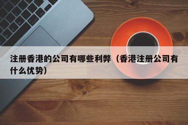 注册香港的公司有哪些利弊（香港注册公司有什么优势）