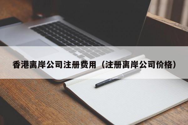 香港离岸公司注册费用（注册离岸公司价格）