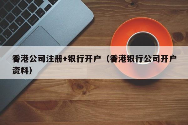 香港公司注册+银行开户（香港银行公司开户资料）