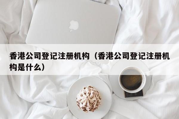 香港公司登记注册机构（香港公司登记注册机构是什么）