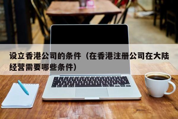 设立香港公司的条件（在香港注册公司在大陆经营需要哪些条件）