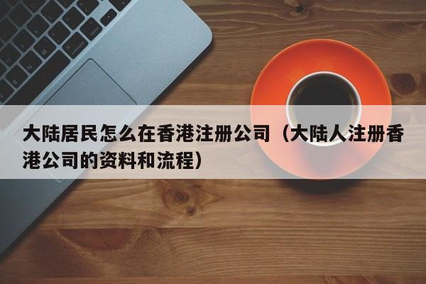 大陆居民怎么在香港注册公司（大陆人注册香港公司的资料和流程）