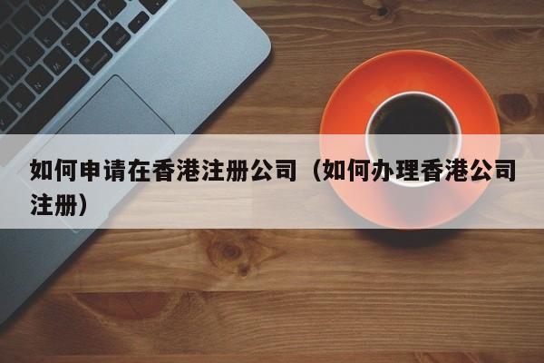 如何申请在香港注册公司（如何办理香港公司注册）