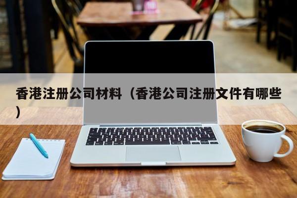 香港注册公司材料（香港公司注册文件有哪些）