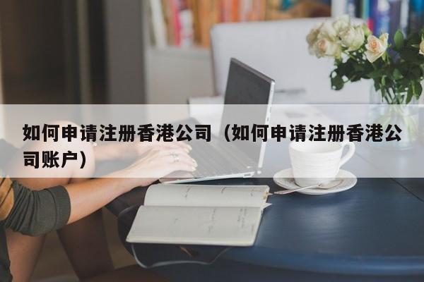 如何申请注册香港公司（如何申请注册香港公司账户）