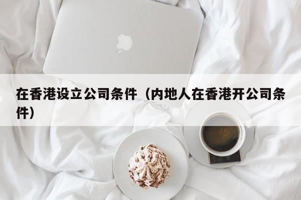 在香港设立公司条件（内地人在香港开公司条件）