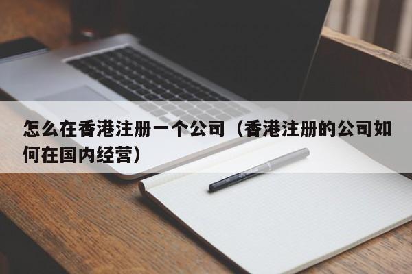 怎么在香港注册一个公司（香港注册的公司如何在国内经营）