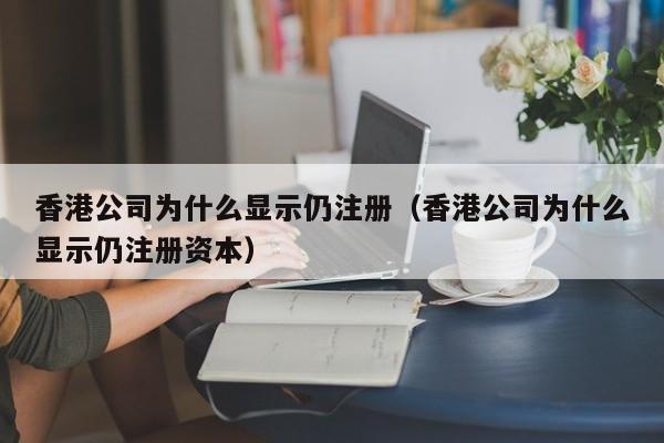 香港公司为什么显示仍注册（香港公司为什么显示仍注册资本）