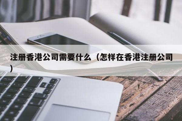 注册香港公司需要什么（怎样在香港注册公司）