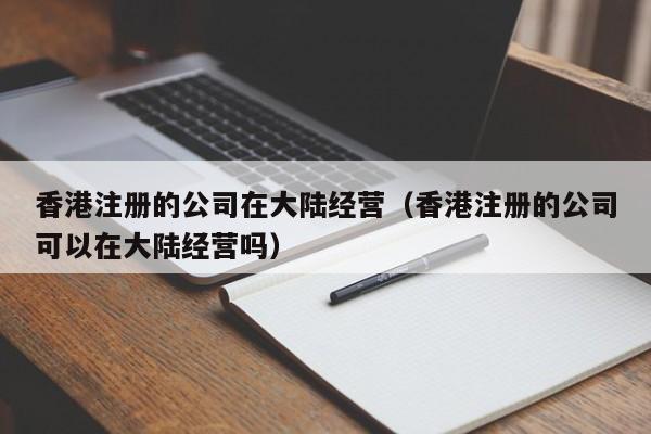 香港注册的公司在大陆经营（香港注册的公司可以在大陆经营吗）