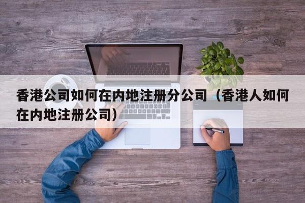 香港公司如何在内地注册分公司（香港人如何在内地注册公司）