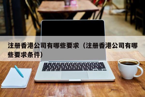 注册香港公司有哪些要求（注册香港公司有哪些要求条件）