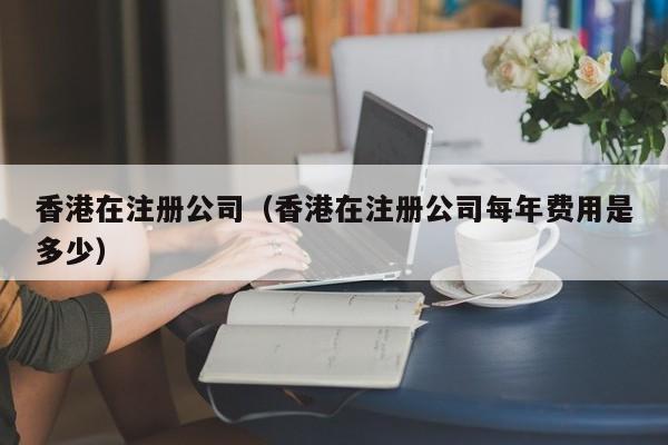 香港在注册公司（香港在注册公司每年费用是多少）