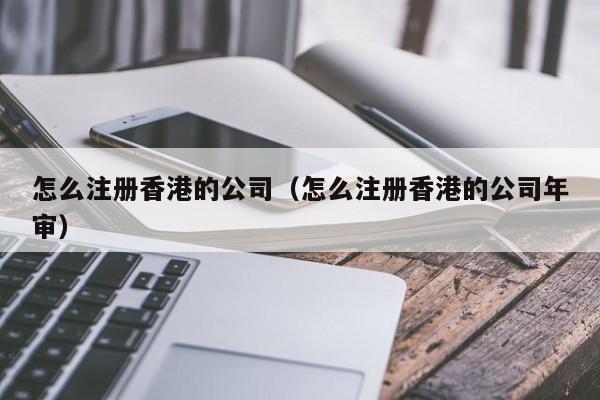 怎么注册香港的公司（怎么注册香港的公司年审）