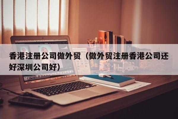 香港注册公司做外贸（做外贸注册香港公司还好深圳公司好）