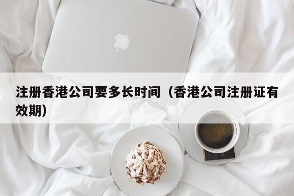 注册香港公司要多长时间（香港公司注册证有效期）