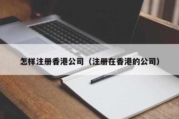 怎样注册香港公司（注册在香港的公司）