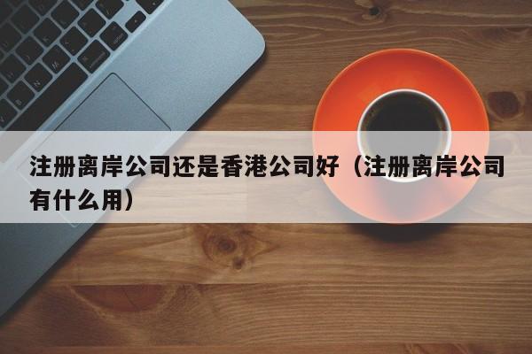 注册离岸公司还是香港公司好（注册离岸公司有什么用）