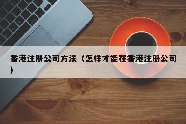 香港注册公司方法（怎样才能在香港注册公司）