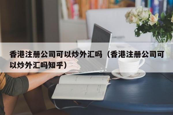 香港注册公司可以炒外汇吗（香港注册公司可以炒外汇吗知乎）