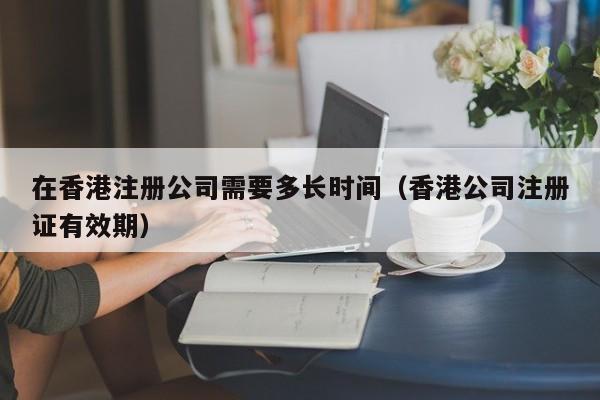 在香港注册公司需要多长时间（香港公司注册证有效期）