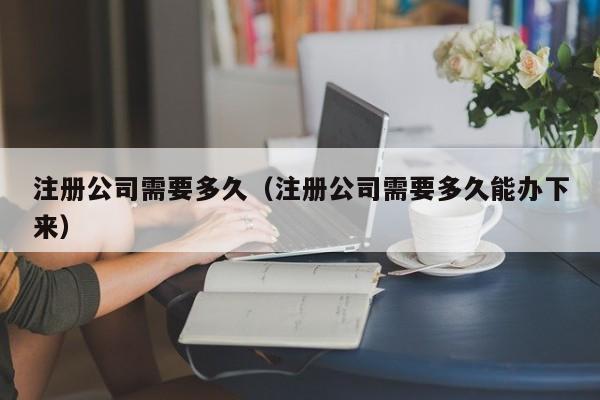 注册公司需要多久（注册公司需要多久能办下来）