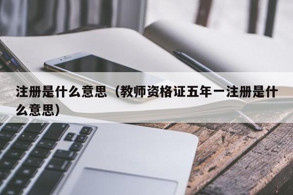 注册是什么意思（教师资格证五年一注册是什么意思）