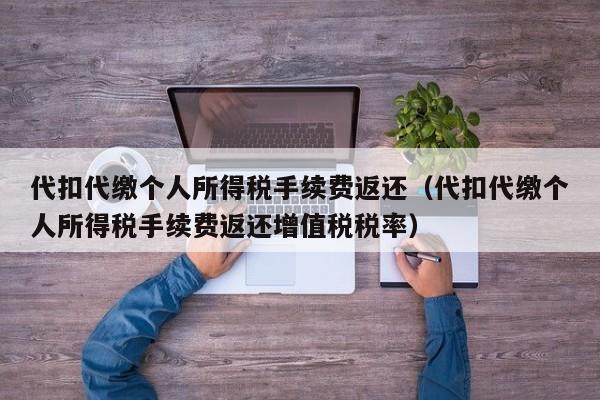 代扣代缴个人所得税手续费返还（代扣代缴个人所得税手续费返还增值税税率）