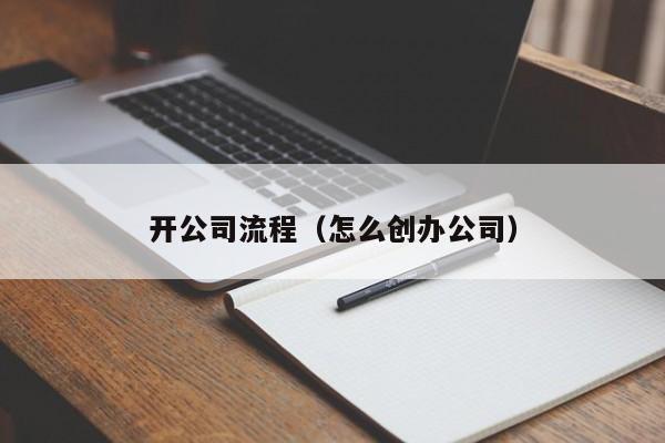 开公司流程（怎么创办公司）