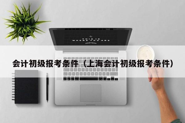 会计初级报考条件（上海会计初级报考条件）