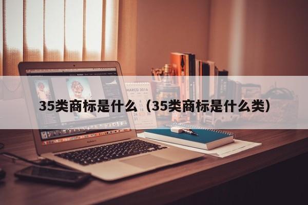 35类商标是什么（35类商标是什么类）