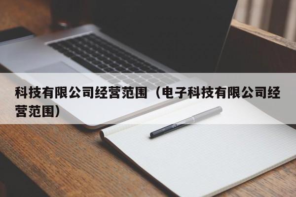 科技有限公司经营范围（电子科技有限公司经营范围）