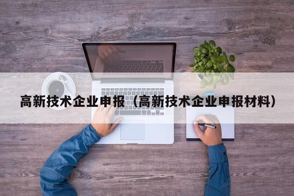 高新技术企业申报（高新技术企业申报材料）