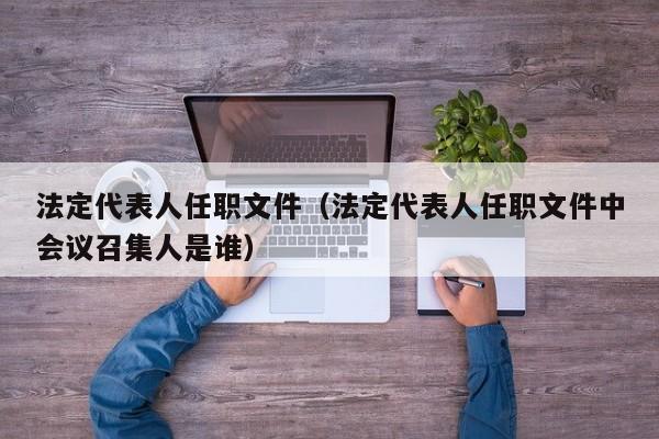 法定代表人任职文件（法定代表人任职文件中会议召集人是谁）