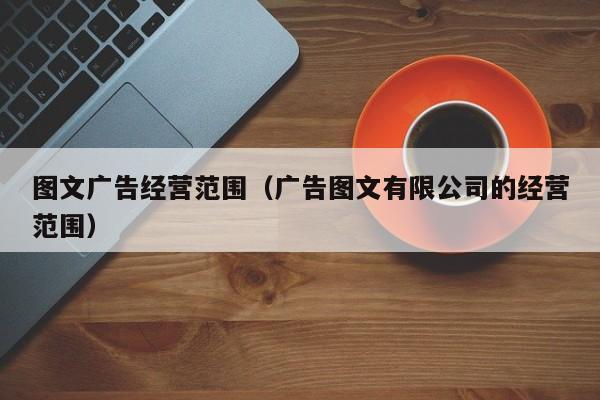 图文广告经营范围（广告图文有限公司的经营范围）