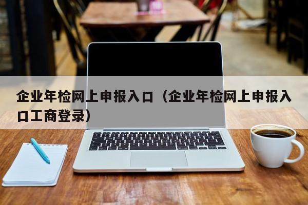 企业年检网上申报入口（企业年检网上申报入口工商登录）