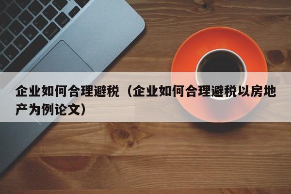 企业如何合理避税（企业如何合理避税以房地产为例论文）