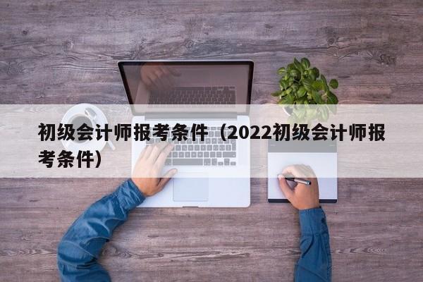 初级会计师报考条件（2022初级会计师报考条件）