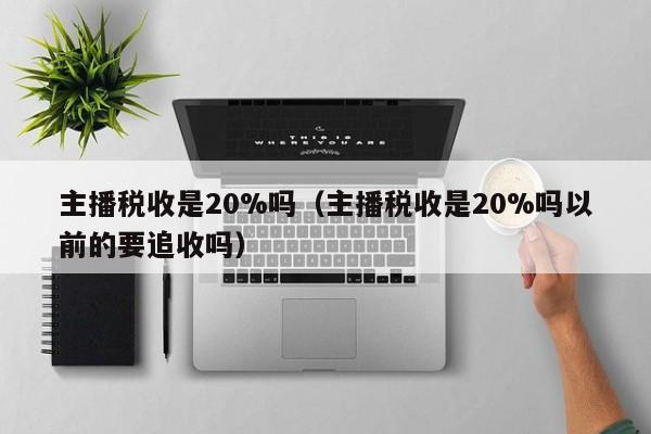 主播税收是20%吗（主播税收是20%吗以前的要追收吗）