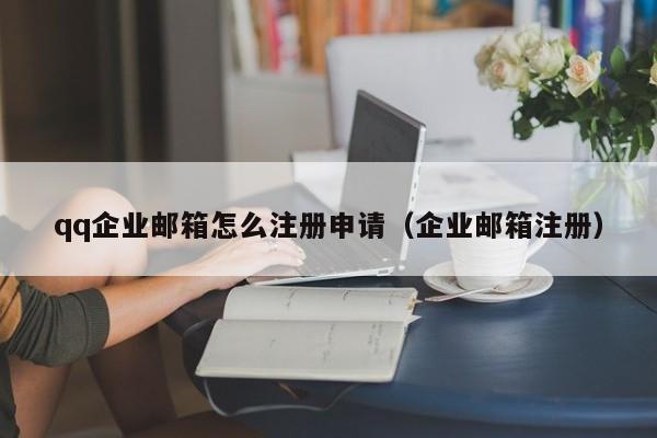 qq企业邮箱怎么注册申请（企业邮箱注册）