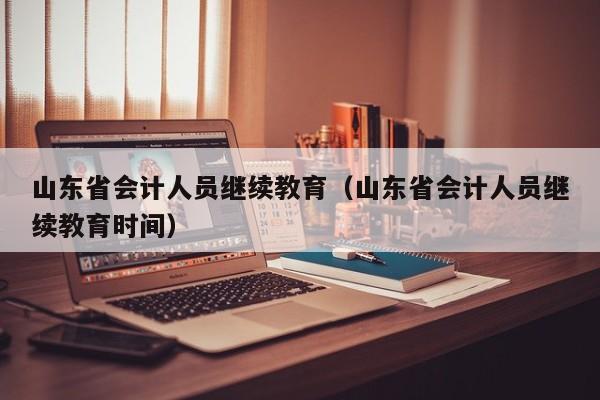 山东省会计人员继续教育（山东省会计人员继续教育时间）