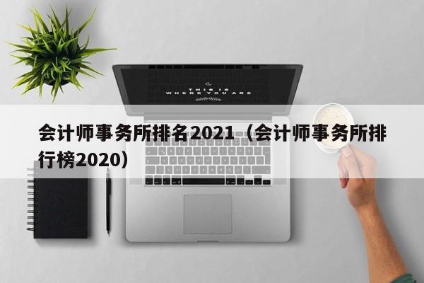 会计师事务所排名2021（会计师事务所排行榜2020）