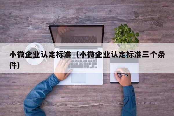 小微企业认定标准（小微企业认定标准三个条件）