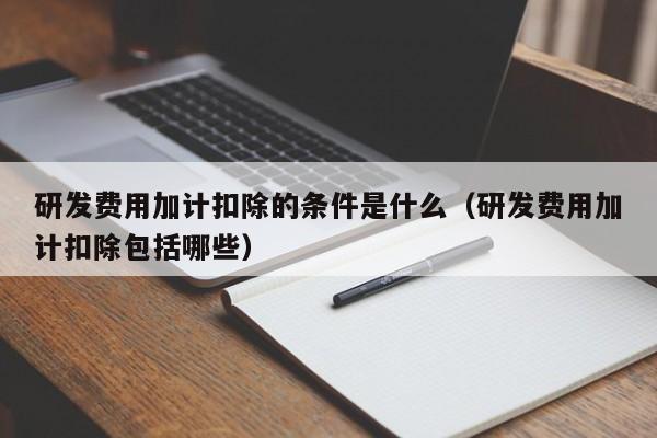 研发费用加计扣除的条件是什么（研发费用加计扣除包括哪些）