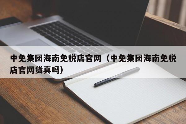 中免集团海南免税店官网（中免集团海南免税店官网货真吗）