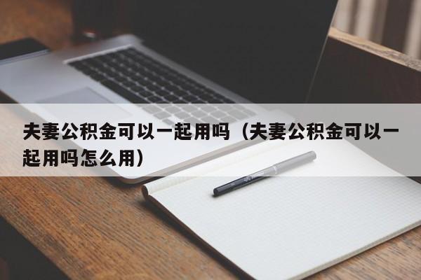 夫妻公积金可以一起用吗（夫妻公积金可以一起用吗怎么用）