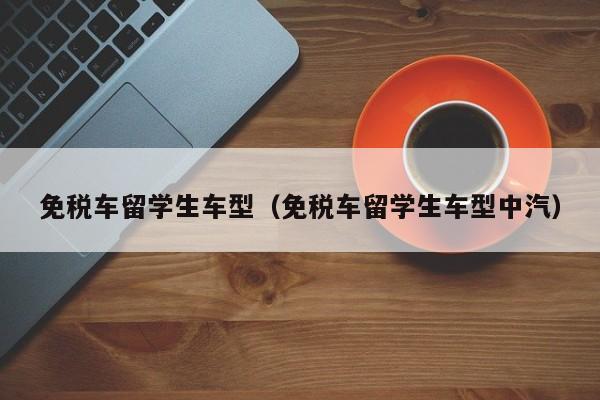 免税车留学生车型（免税车留学生车型中汽）