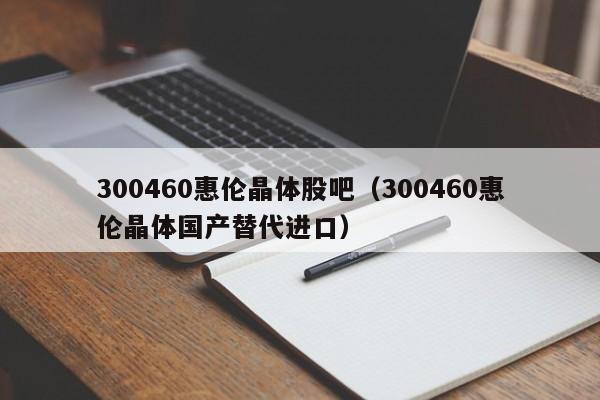 300460惠伦晶体股吧（300460惠伦晶体国产替代进口）