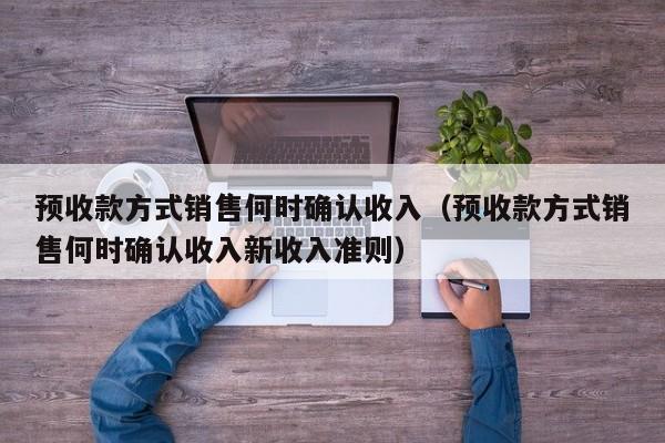 预收款方式销售何时确认收入（预收款方式销售何时确认收入新收入准则）