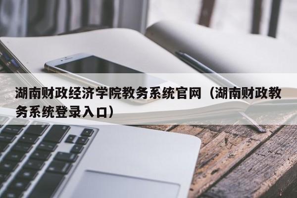 湖南财政经济学院教务系统官网（湖南财政教务系统登录入口）